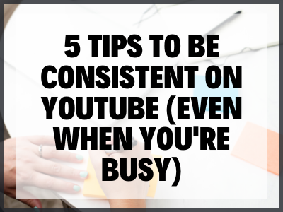 5 Tips to Be Consistent on YouTube (even when you’re busy)